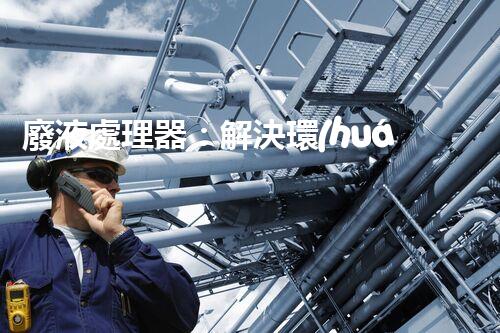 廢液處理器：解決環(huán)境隱患，拯救地球的黑科技！